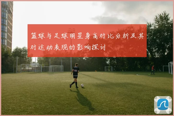 篮球与足球明星身高对比分析及其对运动表现的影响探讨