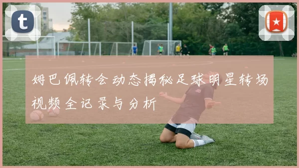 姆巴佩转会动态揭秘足球明星转场视频全记录与分析