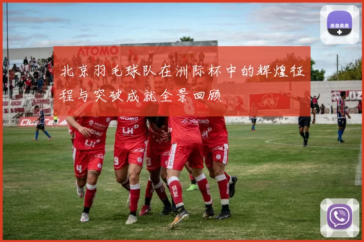 北京羽毛球队在洲际杯中的辉煌征程与突破成就全景回顾
