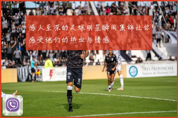 感人至深的足球明星瞬间集锦让你感受他们的热血与情感