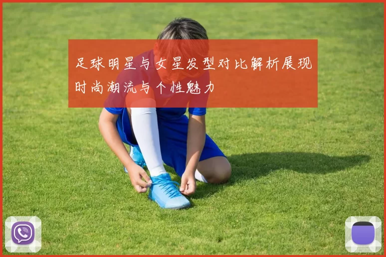 足球明星与女星发型对比解析展现时尚潮流与个性魅力