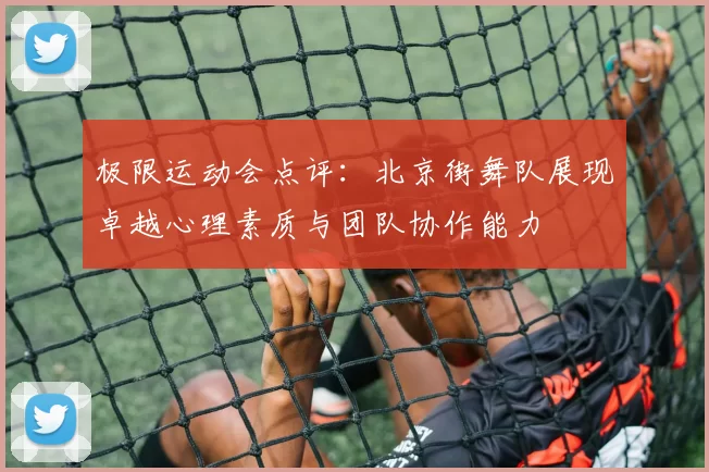 极限运动会点评：北京街舞队展现卓越心理素质与团队协作能力