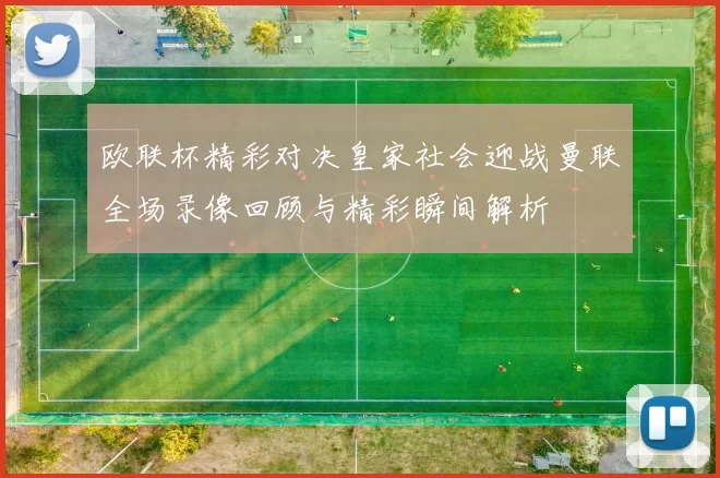 欧联杯精彩对决皇家社会迎战曼联全场录像回顾与精彩瞬间解析