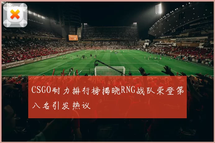 CSGO耐力排行榜揭晓RNG战队荣登第八名引发热议