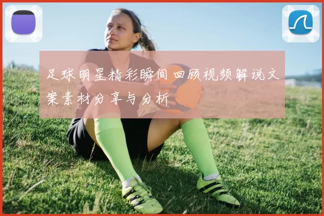 足球明星精彩瞬间回顾视频解说文案素材分享与分析
