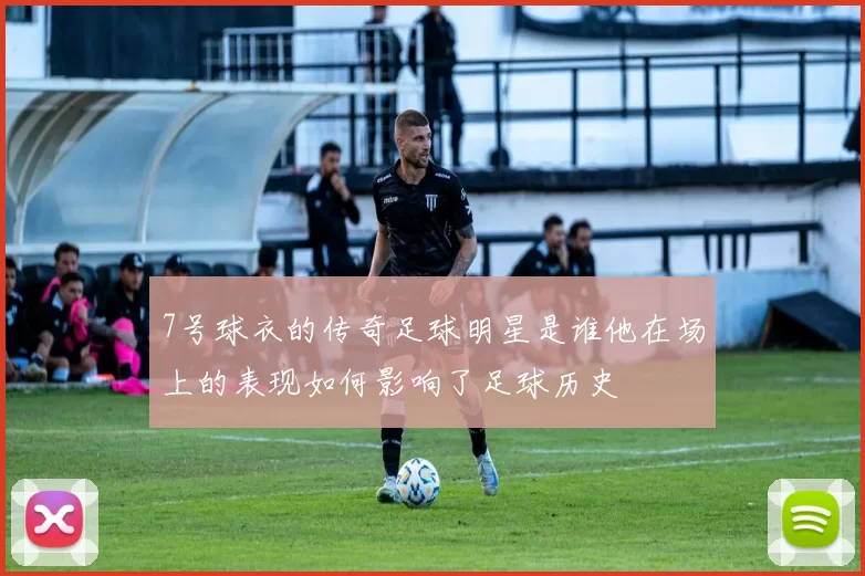 7号球衣的传奇足球明星是谁他在场上的表现如何影响了足球历史