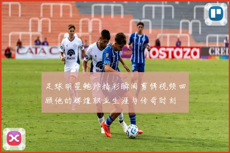 足球明星鲍帅精彩瞬间剪辑视频回顾他的辉煌职业生涯与传奇时刻