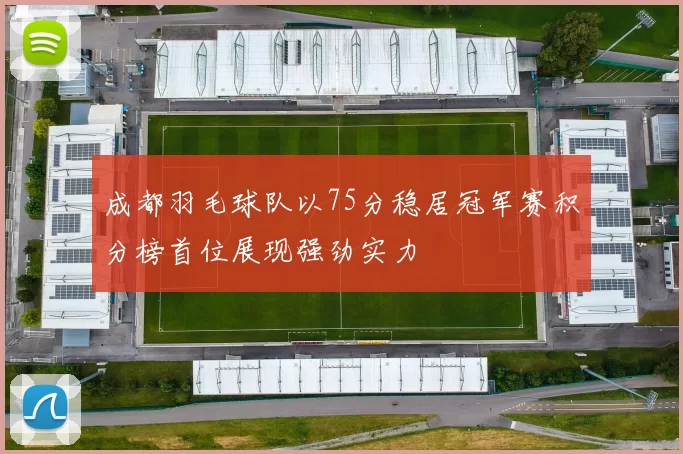成都羽毛球队以75分稳居冠军赛积分榜首位展现强劲实力