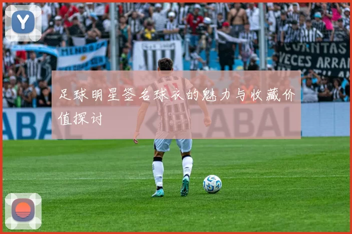 足球明星签名球衣的魅力与收藏价值探讨