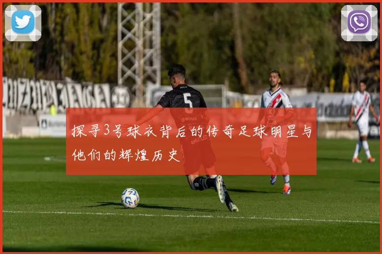 探寻3号球衣背后的传奇足球明星与他们的辉煌历史