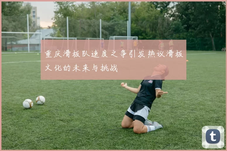 重庆滑板队速度之争引发热议滑板文化的未来与挑战