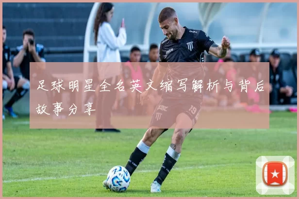 足球明星全名英文缩写解析与背后故事分享