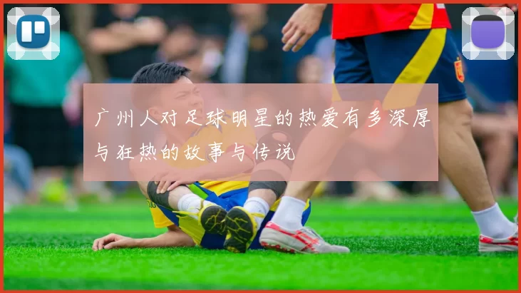 广州人对足球明星的热爱有多深厚与狂热的故事与传说
