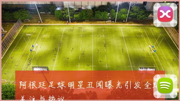 阿根廷足球明星丑闻曝光引发全球关注与热议