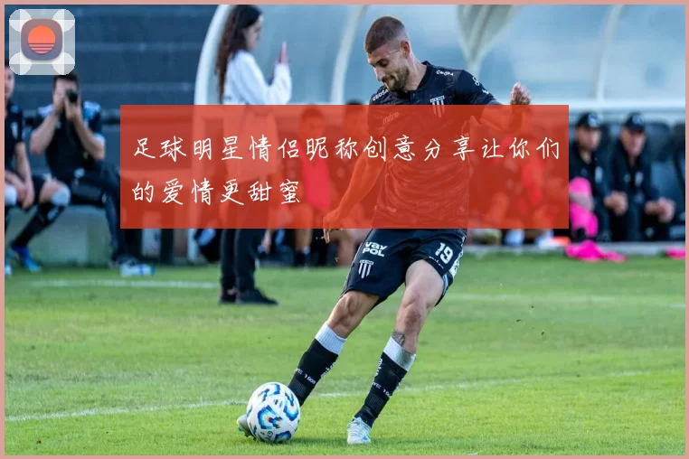 足球明星情侣昵称创意分享让你们的爱情更甜蜜