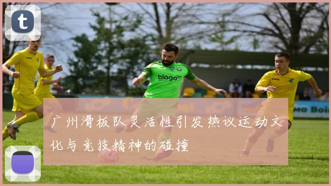 广州滑板队灵活性引发热议运动文化与竞技精神的碰撞