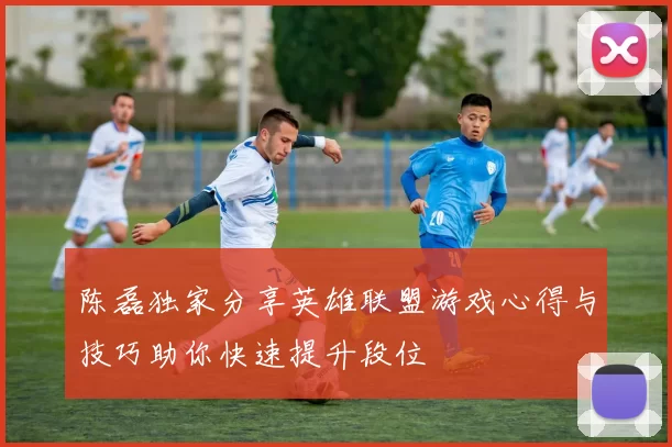 陈磊独家分享英雄联盟游戏心得与技巧助你快速提升段位