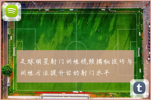 足球明星射门训练视频揭秘技巧与训练方法提升你的射门水平