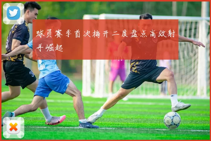 球员赛季首次梅开二度盘点高效射手崛起