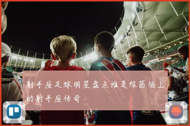 射手座足球明星盘点谁是绿茵场上的射手座传奇