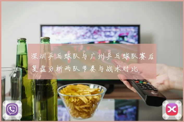 深圳乒乓球队与广州乒乓球队赛后复盘分析两队节奏与战术对比
