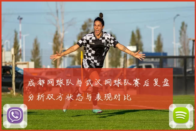 成都网球队与武汉网球队赛后复盘分析双方状态与表现对比