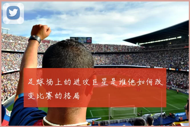足球场上的进攻巨星是谁他如何改变比赛的格局
