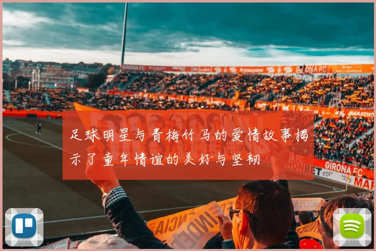足球明星与青梅竹马的爱情故事揭示了童年情谊的美好与坚韧