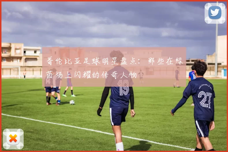 哥伦比亚足球明星盘点：那些在绿茵场上闪耀的传奇人物