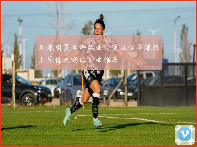 足球明星名字歌曲合集让你在球场上尽情欢唱的乐曲推荐