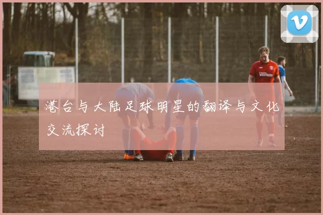 港台与大陆足球明星的翻译与文化交流探讨
