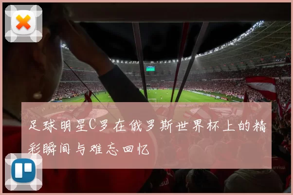 足球明星C罗在俄罗斯世界杯上的精彩瞬间与难忘回忆