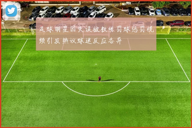 足球明星因失误被教练罚球惩罚视频引发热议球迷反应各异