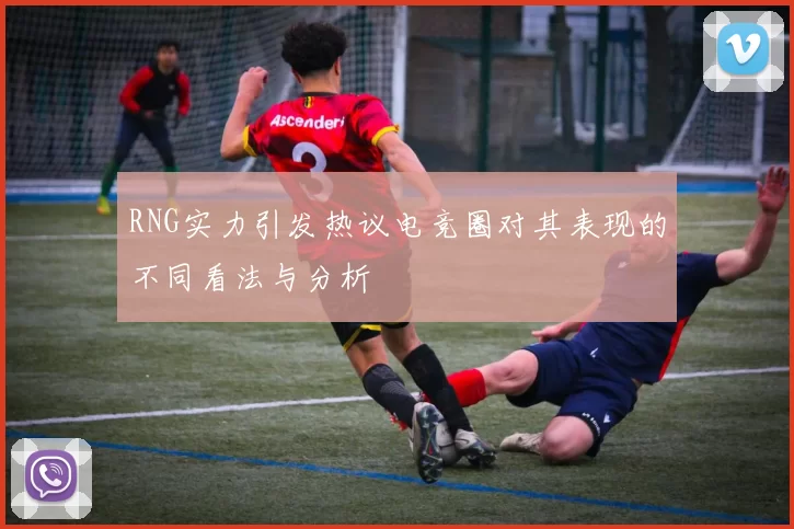 RNG实力引发热议电竞圈对其表现的不同看法与分析