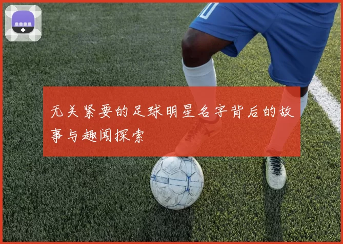 无关紧要的足球明星名字背后的故事与趣闻探索