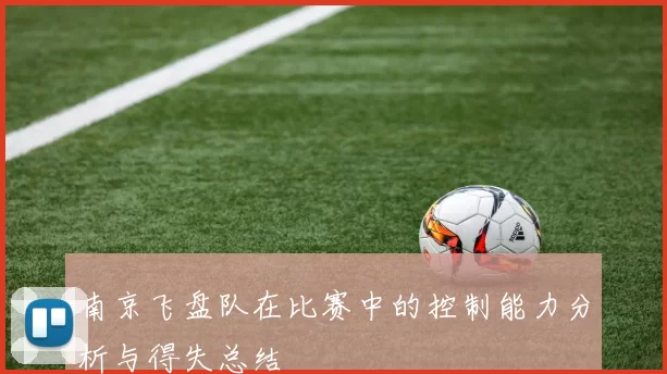南京飞盘队在比赛中的控制能力分析与得失总结