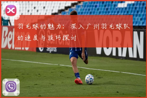 羽毛球的魅力：深入广州羽毛球队的速度与技巧探讨