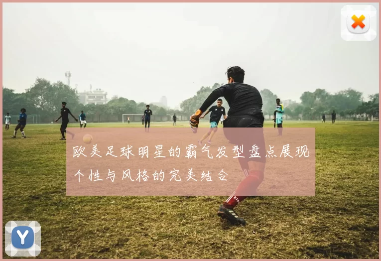 欧美足球明星的霸气发型盘点展现个性与风格的完美结合