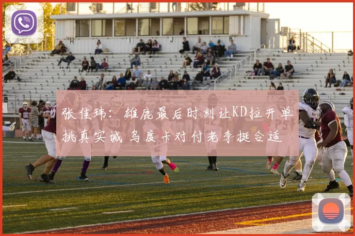 张佳玮：雄鹿最后时刻让KD拉开单挑真实诚 乌度卡对付老李挺合适