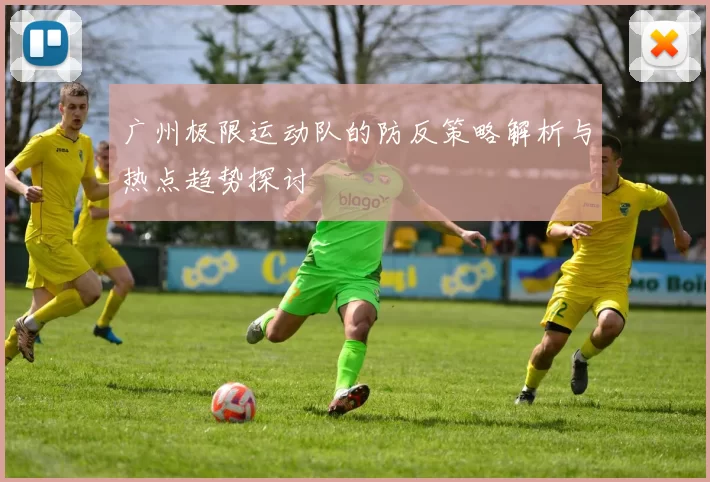 广州极限运动队的防反策略解析与热点趋势探讨