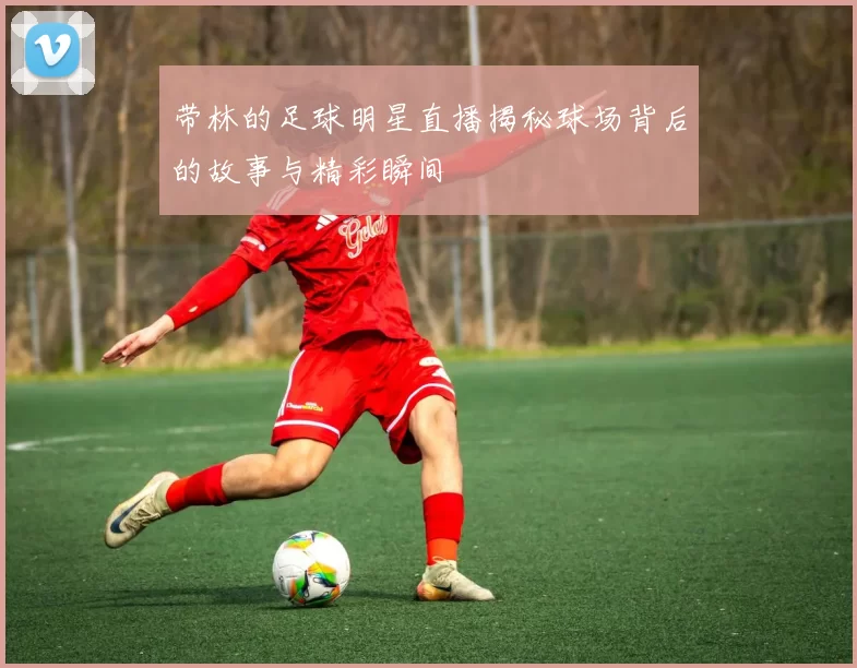 带林的足球明星直播揭秘球场背后的故事与精彩瞬间
