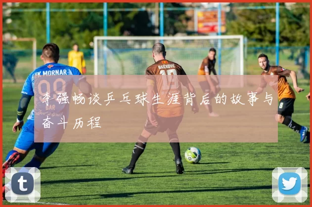 李强畅谈乒乓球生涯背后的故事与奋斗历程