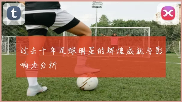 过去十年足球明星的辉煌成就与影响力分析