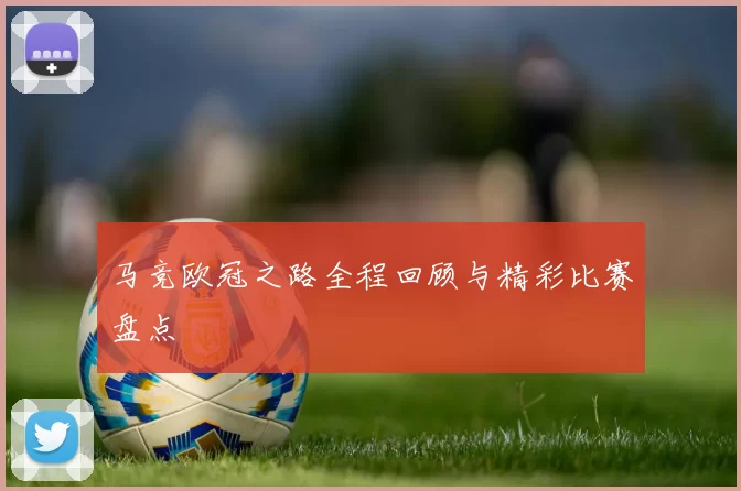 马竞欧冠之路全程回顾与精彩比赛盘点