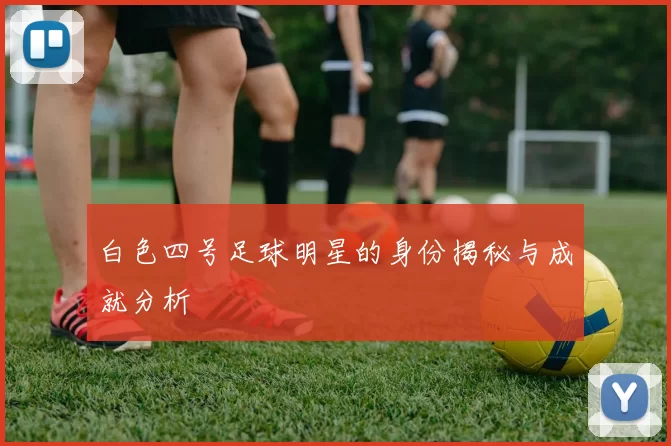 白色四号足球明星的身份揭秘与成就分析
