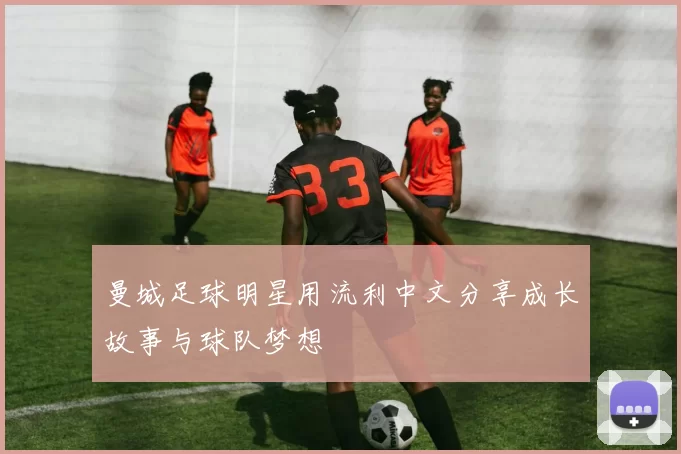 曼城足球明星用流利中文分享成长故事与球队梦想