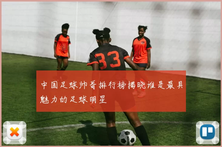 中国足球帅哥排行榜揭晓谁是最具魅力的足球明星