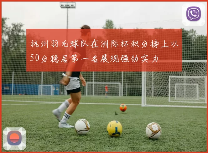 杭州羽毛球队在洲际杯积分榜上以50分稳居第一名展现强劲实力
