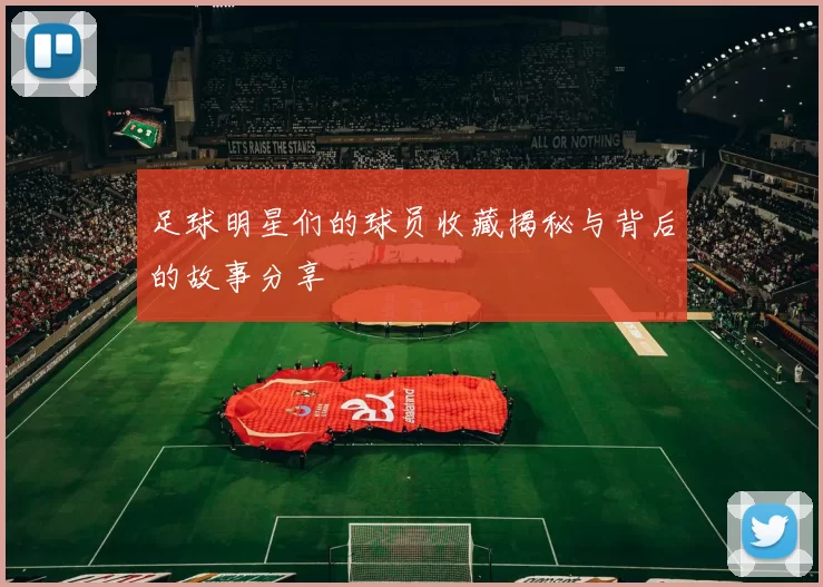 足球明星们的球员收藏揭秘与背后的故事分享