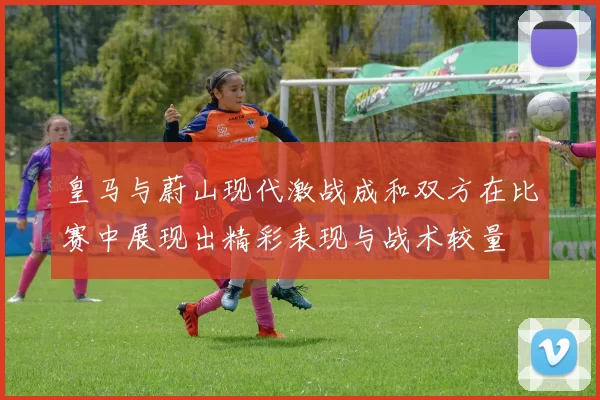皇马与蔚山现代激战成和双方在比赛中展现出精彩表现与战术较量